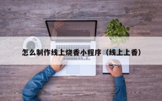 武威怎么制作线上烧香小程序（线上上香）