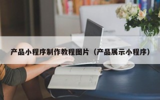 武威产品小程序制作教程图片（产品展示小程序）