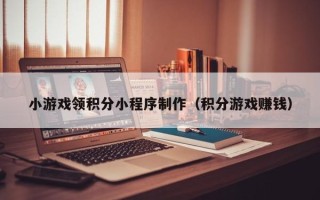 武威小游戏领积分小程序制作（积分游戏赚钱）