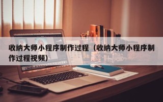 武威收纳大师小程序制作过程（收纳大师小程序制作过程视频）