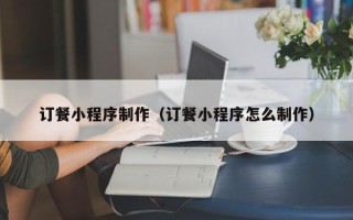 武威订餐小程序制作（订餐小程序怎么制作）