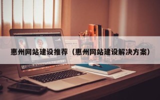 武威惠州网站建设推荐（惠州网站建设解决方案）