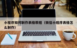 武威小程序如何制作表格教程（微信小程序表格怎么制作）