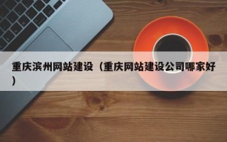 武威重庆滨州网站建设（重庆网站建设公司哪家好）