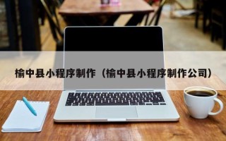 武威榆中县小程序制作（榆中县小程序制作公司）