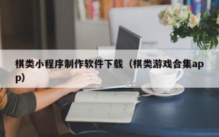 武威棋类小程序制作软件下载（棋类游戏合集app）
