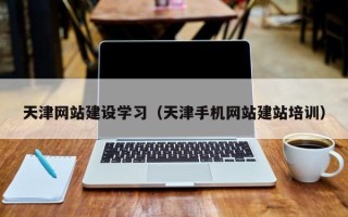 武威天津网站建设学习（天津手机网站建站培训）