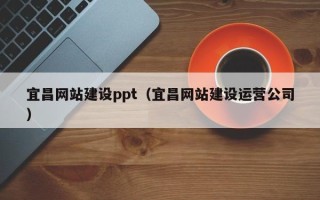 武威宜昌网站建设ppt（宜昌网站建设运营公司）