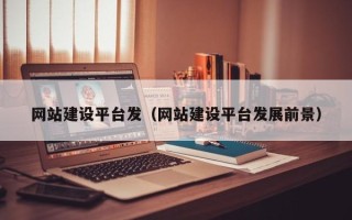 武威网站建设平台发（网站建设平台发展前景）