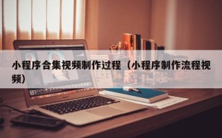 武威小程序合集视频制作过程（小程序制作流程视频）