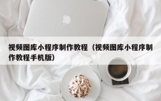 武威视频图库小程序制作教程（视频图库小程序制作教程手机版）