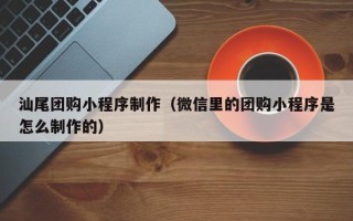 武威汕尾团购小程序制作（微信里的团购小程序是怎么制作的）