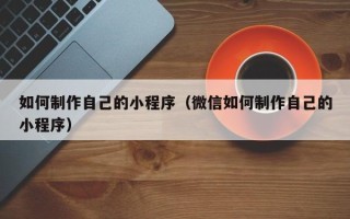 武威如何制作自己的小程序（微信如何制作自己的小程序）
