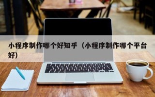武威小程序制作哪个好知乎（小程序制作哪个平台好）
